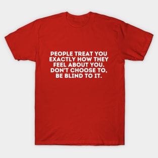 people treat you exactly how they feel about you. don't choose to, be blind to it T-Shirt